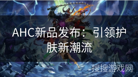 AHC新品发布:引领护肤新潮流 AHC新品发布:引领护肤新潮流