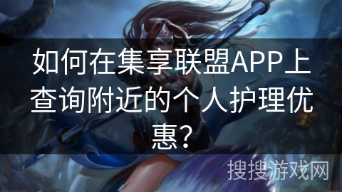 如何在集享联盟APP上查询附近的个人护理优惠? 如何在集享联盟APP上查询附近的个人护理优惠?