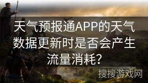 天气预报通APP的天气数据更新时是否会产生流量消耗? 天气预报通APP的天气数据更新时是否会产生流量消耗?