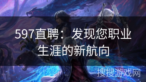 597直聘:发现您职业生涯的新航向 597直聘:发现您职业生涯的新航向