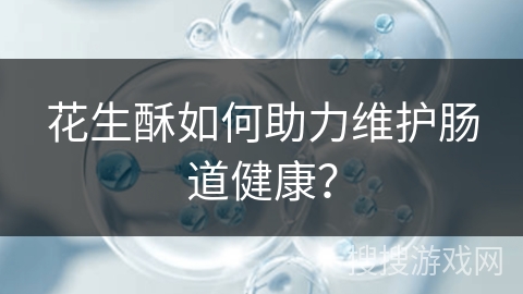 花生酥如何助力维护肠道健康？