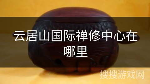 云居山国际禅修中心在哪里