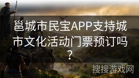 邕城市民宝APP支持城市文化活动门票预订吗? 邕城市民宝APP支持城市文化活动门票预订吗?