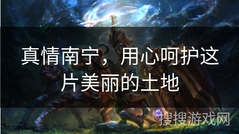 真情南宁,用心呵护这片美丽的土地 真情南宁,用心呵护这片美丽的土地