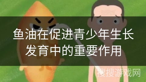 鱼油在促进青少年生长发育中的重要作用