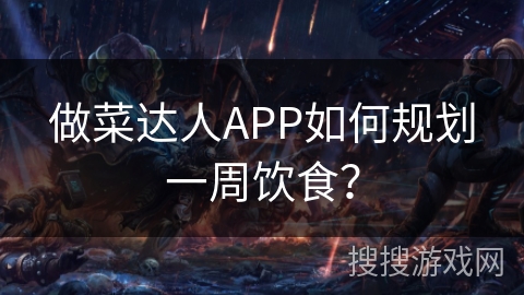 做菜达人APP如何规划一周饮食? 做菜达人APP如何规划一周饮食?