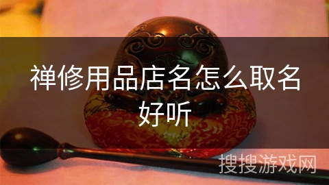 禅修用品店名怎么取名好听 禅修用品店名怎么取名好听