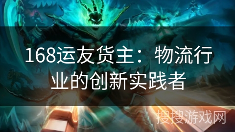 168运友货主:物流行业的创新实践者 168运友货主:物流行业的创新实践者