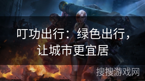 叮功出行:绿色出行,让城市更宜居 叮功出行:绿色出行,让城市更宜居