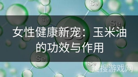 女性健康新宠：玉米油的功效与作用
