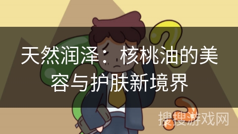 天然润泽：核桃油的美容与护肤新境界
