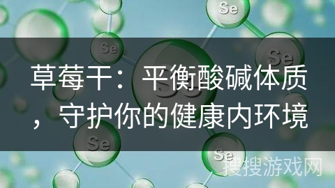 草莓干：平衡酸碱体质，守护你的健康内环境