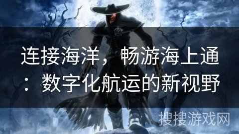 连接海洋，畅游海上通：数字化航运的新视野