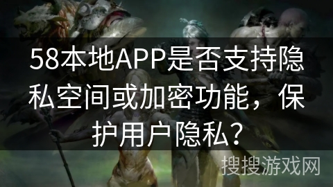 58本地APP是否支持隐私空间或加密功能，保护用户隐私？