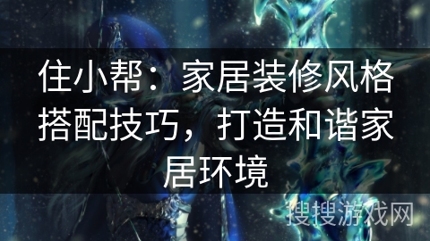 住小帮：家居装修风格搭配技巧，打造和谐家居环境