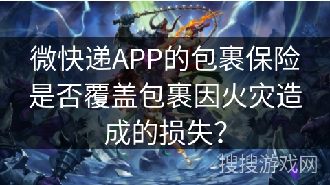 微快递APP的包裹保险是否覆盖包裹因火灾造成的损失？