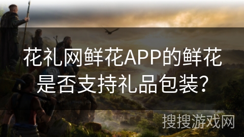 花礼网鲜花APP的鲜花是否支持礼品包装？