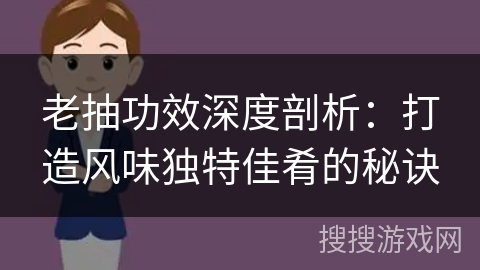 老抽功效深度剖析：打造风味独特佳肴的秘诀