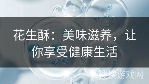 花生酥：美味滋养，让你享受健康生活