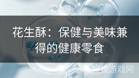 花生酥：保健与美味兼得的健康零食