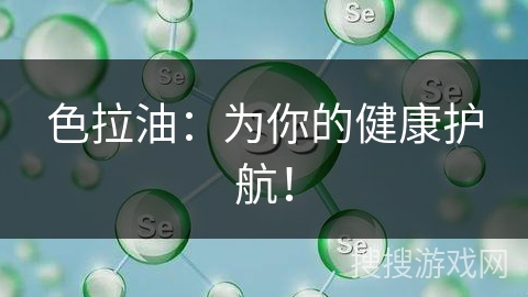 色拉油：为你的健康护航！