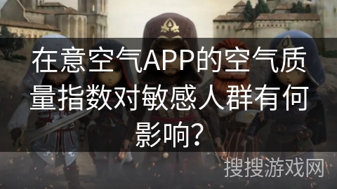 在意空气APP的空气质量指数对敏感人群有何影响？