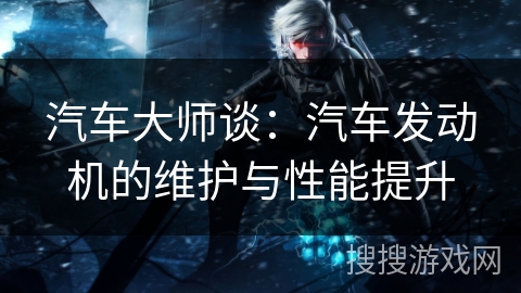 汽车大师谈：汽车发动机的维护与性能提升
