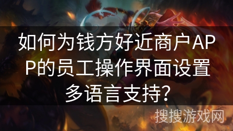 如何为钱方好近商户APP的员工操作界面设置多语言支持？