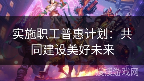 实施职工普惠计划：共同建设美好未来