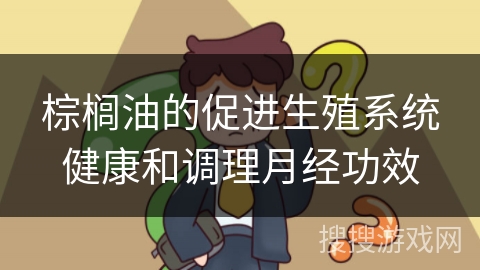 棕榈油的促进生殖系统健康和调理月经功效 棕榈油的促进生殖系统健康和调理月经功效