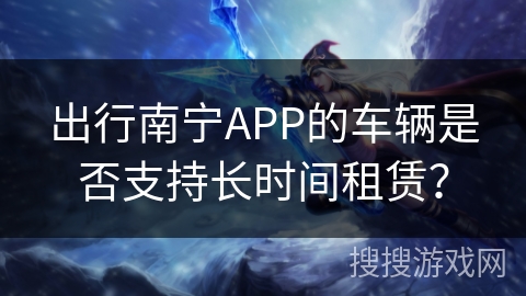 出行南宁APP的车辆是否支持长时间租赁？