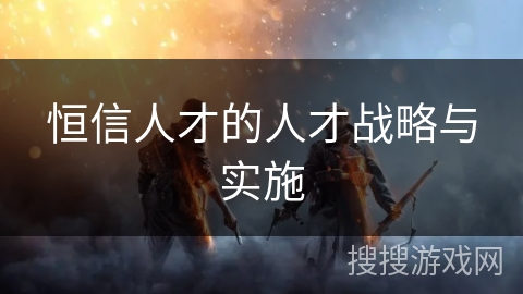 恒信人才的人才战略与实施 恒信人才的人才战略与实施