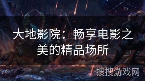 大地影院：畅享电影之美的精品场所