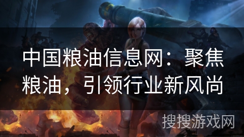 中国粮油信息网：聚焦粮油，引领行业新风尚