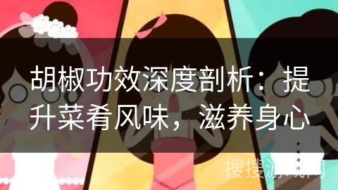 胡椒功效深度剖析：提升菜肴风味，滋养身心