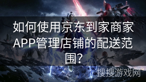 如何使用京东到家商家APP管理店铺的配送范围？