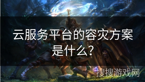 云服务平台的容灾方案是什么？