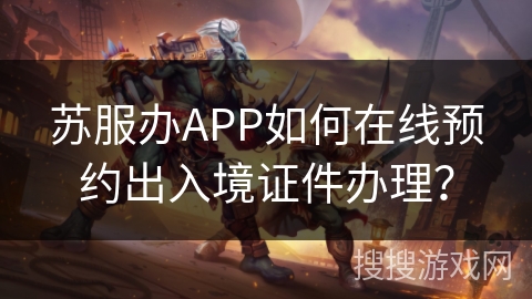 苏服办APP如何在线预约出入境证件办理? 苏服办APP如何在线预约出入境证件办理?