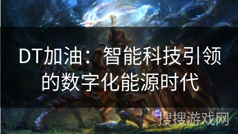 DT加油:智能科技引领的数字化能源时代 DT加油:智能科技引领的数字化能源时代