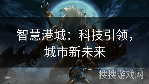 智慧港城:科技引领,城市新未来 智慧港城:科技引领,城市新未来