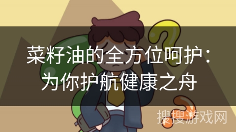 菜籽油的全方位呵护：为你护航健康之舟