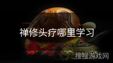 禅修头疗哪里学习 禅修头疗哪里学习