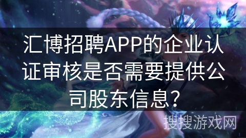汇博招聘APP的企业认证审核是否需要提供公司股东信息？