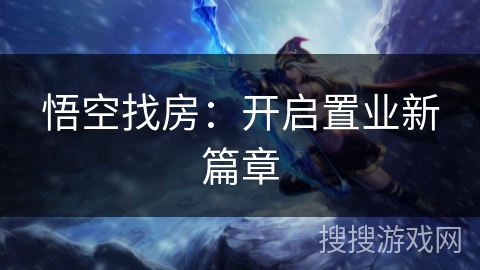 悟空找房：开启置业新篇章