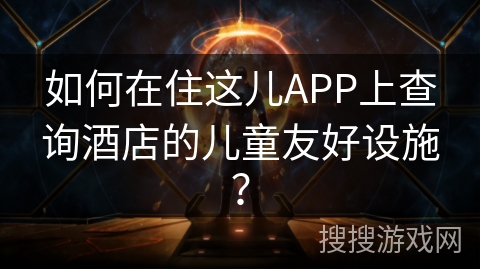 如何在住这儿APP上查询酒店的儿童友好设施？