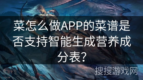 菜怎么做APP的菜谱是否支持智能生成营养成分表? 菜怎么做APP的菜谱是否支持智能生成营养成分表?