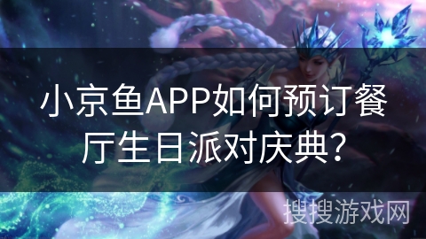 小京鱼APP如何预订餐厅生日派对庆典? 小京鱼APP如何预订餐厅生日派对庆典?