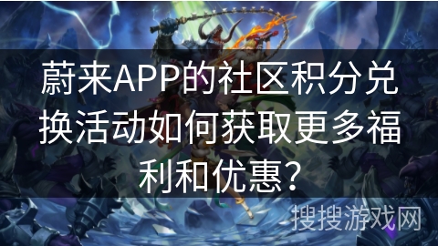 蔚来APP的社区积分兑换活动如何获取更多福利和优惠? 蔚来APP的社区积分兑换活动如何获取更多福利和优惠?