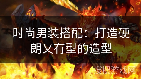 时尚男装搭配:打造硬朗又有型的造型 时尚男装搭配:打造硬朗又有型的造型