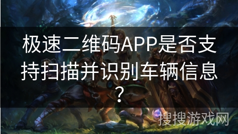 极速二维码APP是否支持扫描并识别车辆信息？